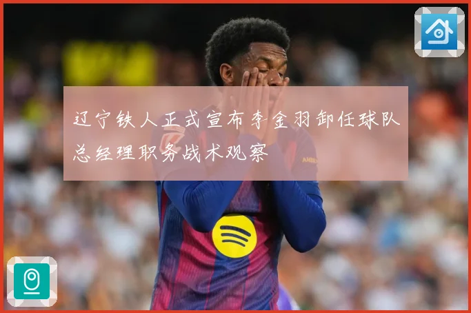 辽宁铁人正式宣布李金羽卸任球队总经理职务战术观察