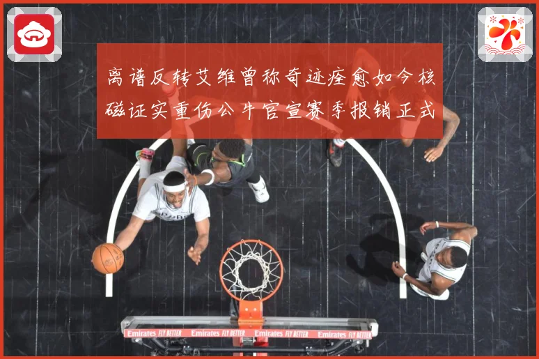 离谱反转艾维曾称奇迹痊愈如今核磁证实重伤公牛官宣赛季报销正式赛场复盘