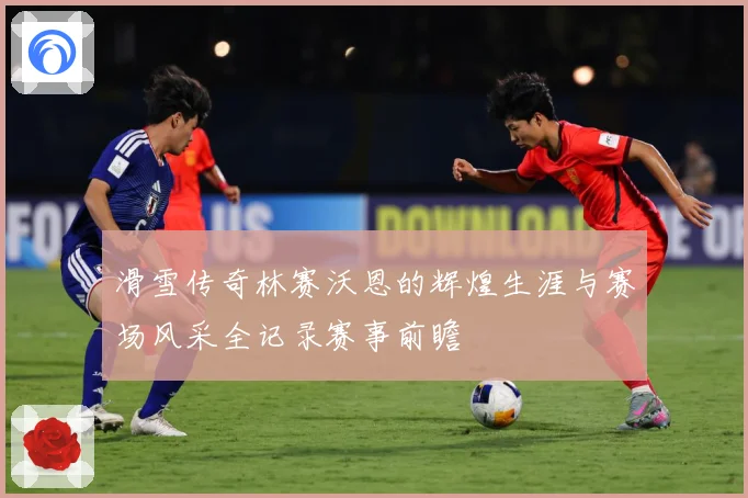 滑雪传奇林赛沃恩的辉煌生涯与赛场风采全记录赛事前瞻