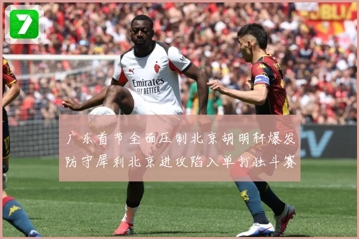 广东首节全面压制北京胡明轩爆发防守犀利北京进攻陷入单打独斗赛场复盘