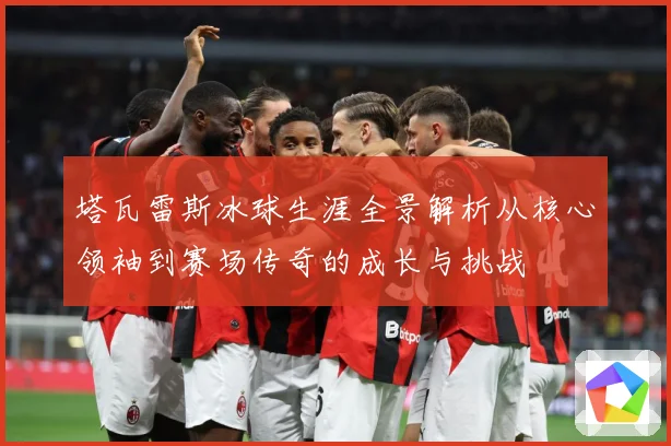 塔瓦雷斯冰球生涯全景解析从核心领袖到赛场传奇的成长与挑战