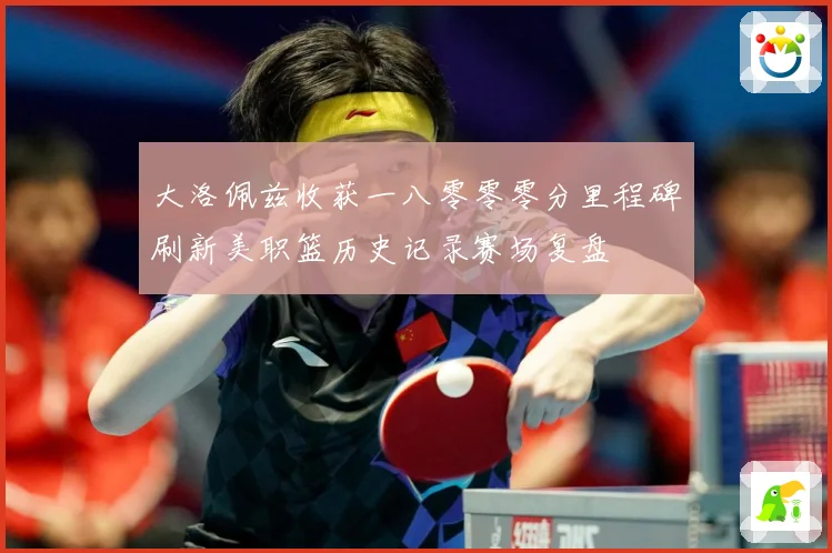 大洛佩兹收获一八零零零分里程碑刷新美职篮历史记录赛场复盘