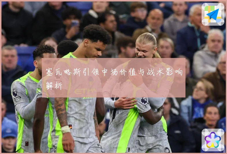 塞瓦略斯引领中场价值与战术影响解析