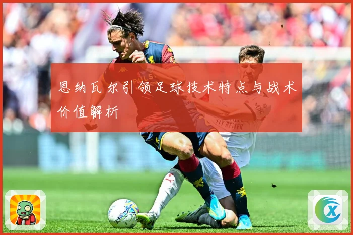 恩纳瓦尔引领足球技术特点与战术价值解析