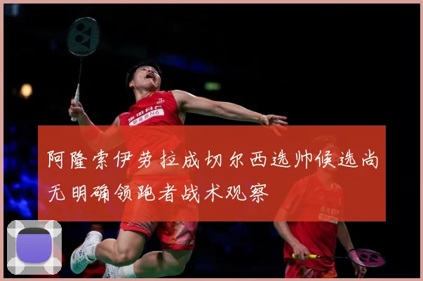 阿隆索伊劳拉成切尔西选帅候选尚无明确领跑者战术观察