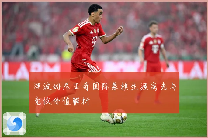 涅波姆尼亚奇国际象棋生涯高光与竞技价值解析