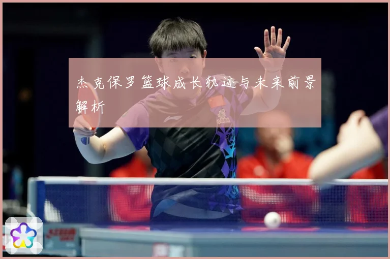 杰克保罗篮球成长轨迹与未来前景解析