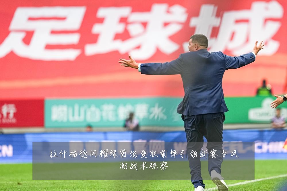 拉什福德闪耀绿茵场曼联前锋引领新赛季风潮战术观察