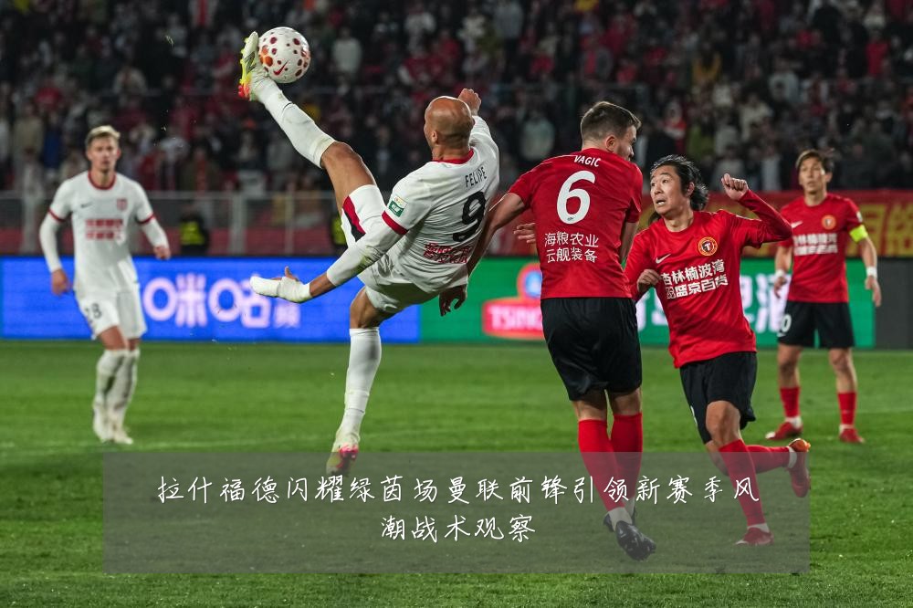 拉什福德闪耀绿茵场曼联前锋引领新赛季风潮战术观察