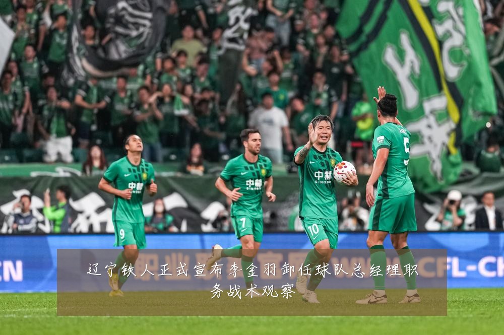 辽宁铁人正式宣布李金羽卸任球队总经理职务战术观察