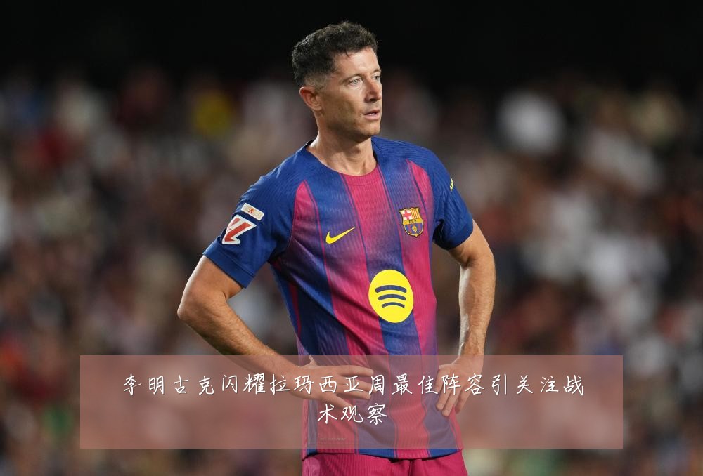 李明古克闪耀拉玛西亚周最佳阵容引关注战术观察