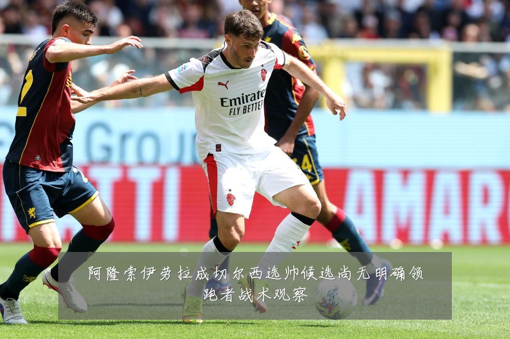 阿隆索伊劳拉成切尔西选帅候选尚无明确领跑者战术观察