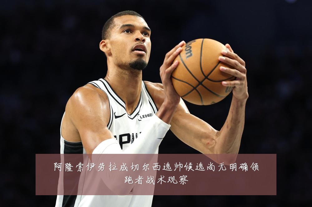 阿隆索伊劳拉成切尔西选帅候选尚无明确领跑者战术观察