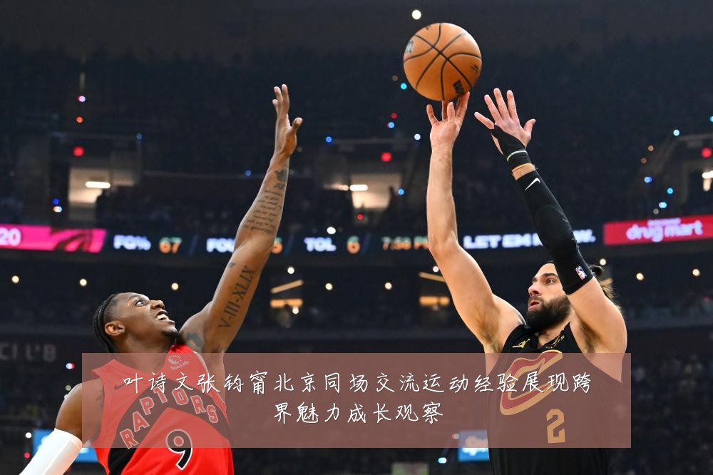 叶诗文张钧甯北京同场交流运动经验展现跨界魅力成长观察