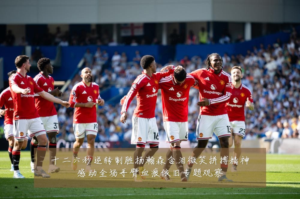 十二六秒逆转制胜杨瀚森含泪微笑拼搏精神感动全场手臂血痕依旧专题观察
