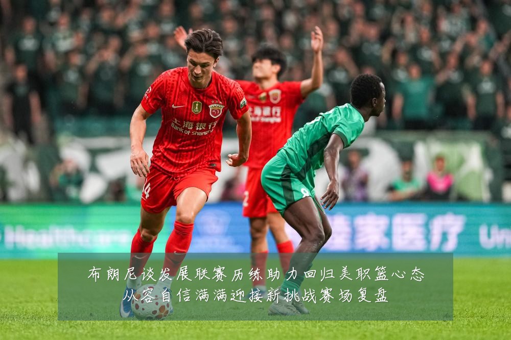 布朗尼谈发展联赛历练助力回归美职篮心态从容自信满满迎接新挑战赛场复盘