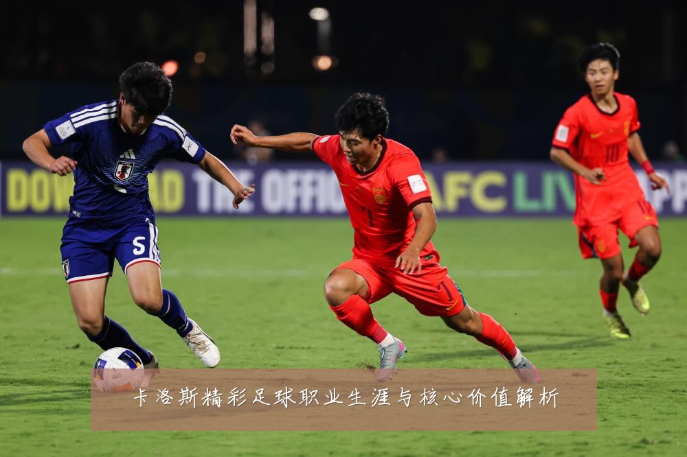 卡洛斯精彩足球职业生涯与核心价值解析